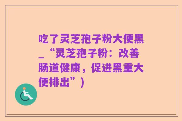 吃了灵芝孢子粉大便黑_“灵芝孢子粉：改善肠道健康，促进黑重大便排出”)