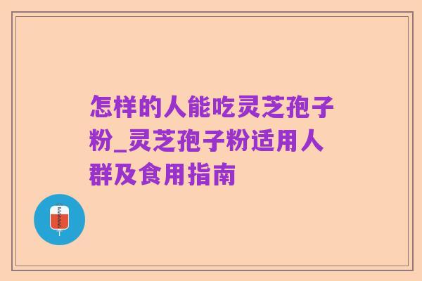怎样的人能吃灵芝孢子粉_灵芝孢子粉适用人群及食用指南