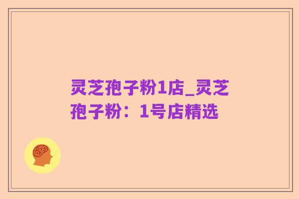 灵芝孢子粉1店_灵芝孢子粉:1号店精选