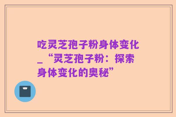 吃灵芝孢子粉身体变化_“灵芝孢子粉：探索身体变化的奥秘”