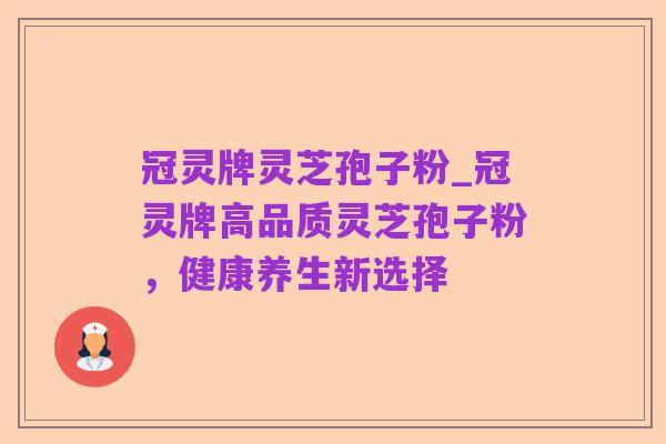 冠灵牌灵芝孢子粉_冠灵牌高品质灵芝孢子粉，健康养生新选择