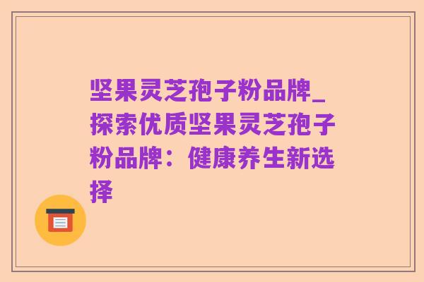 坚果灵芝孢子粉品牌_探索优质坚果灵芝孢子粉品牌：健康养生新选择