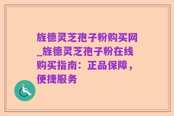 旌德灵芝孢子粉购买网_旌德灵芝孢子粉在线购买指南：正品保障，便捷服务