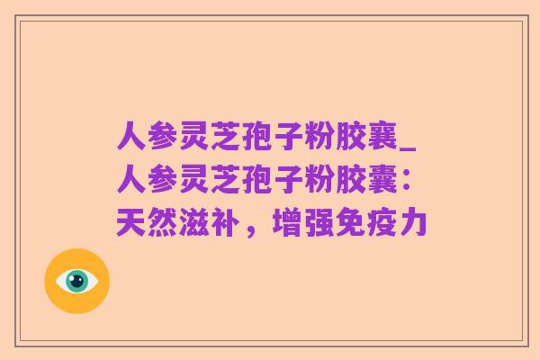 人参灵芝孢子粉胶襄_人参灵芝孢子粉胶囊:天然滋补,增强免疫力