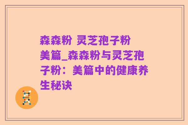 森森粉 灵芝孢子粉 美篇_森森粉与灵芝孢子粉:美篇中的健康养生秘诀
