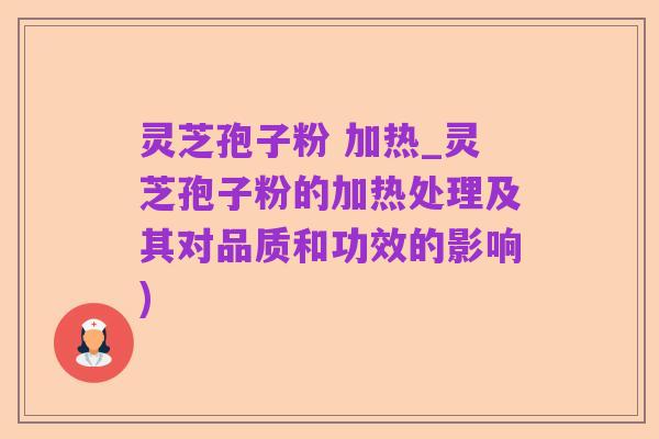 灵芝孢子粉 加热_灵芝孢子粉的加热处理及其对品质和功效的影响)