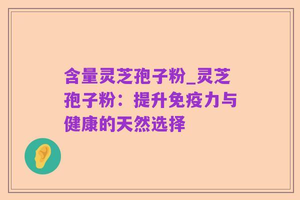 含量灵芝孢子粉_灵芝孢子粉:提升免疫力与健康的天然选择