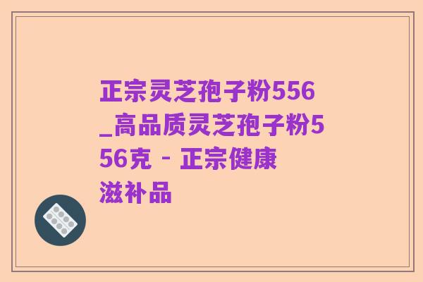 正宗灵芝孢子粉556_高品质灵芝孢子粉556克 - 正宗健康滋补品