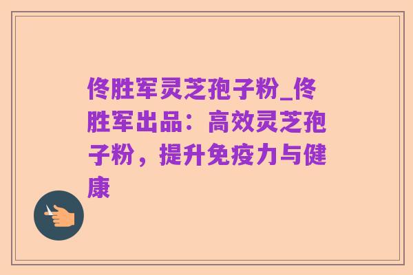 佟胜军灵芝孢子粉_佟胜军出品:高效灵芝孢子粉,提升免疫力与健康