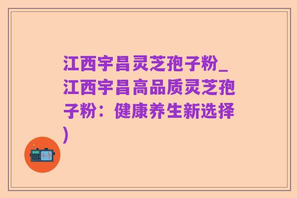 江西宇昌灵芝孢子粉_江西宇昌高品质灵芝孢子粉:健康养生新选择)