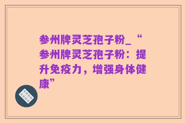 参州牌灵芝孢子粉_“参州牌灵芝孢子粉：提升免疫力，增强身体健康”