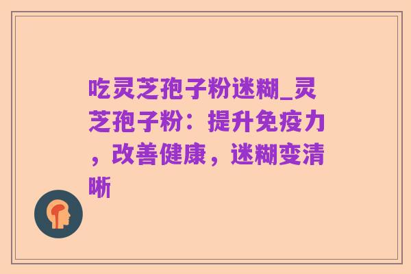 吃灵芝孢子粉迷糊_灵芝孢子粉:提升免疫力,改善健康,迷糊变清晰