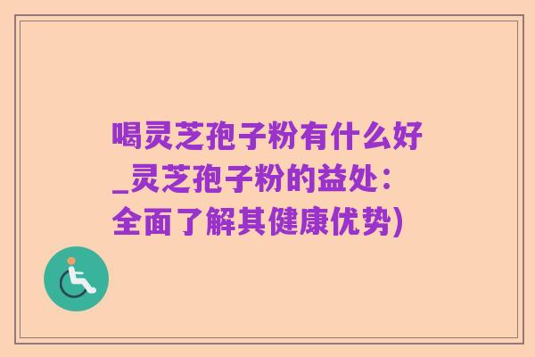 喝灵芝孢子粉有什么好_灵芝孢子粉的益处:全面了解其健康优势)