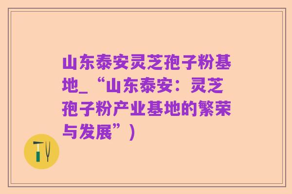 山东泰安灵芝孢子粉基地_“山东泰安:灵芝孢子粉产业基地的繁荣与发展”)