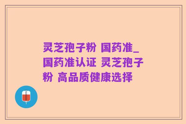 灵芝孢子粉 国药准_国药准认证 灵芝孢子粉 高品质健康选择