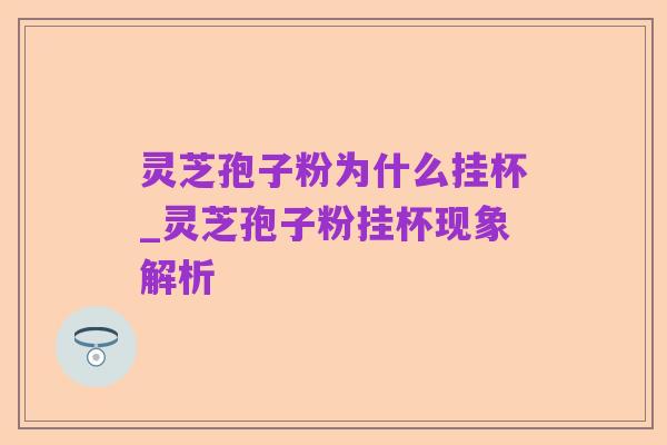 灵芝孢子粉为什么挂杯_灵芝孢子粉挂杯现象解析