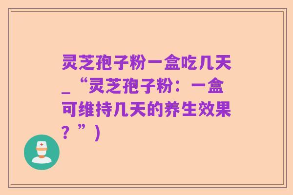 灵芝孢子粉一盒吃几天_“灵芝孢子粉:一盒可维持几天的养生效果?”)