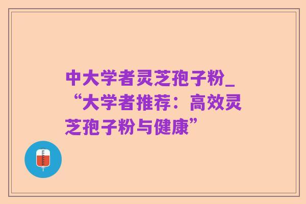 中大学者灵芝孢子粉_“大学者推荐:高效灵芝孢子粉与健康”