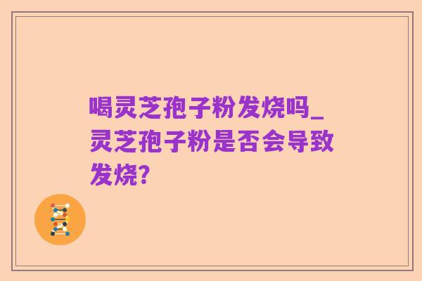 喝灵芝孢子粉发烧吗_灵芝孢子粉是否会导致发烧?