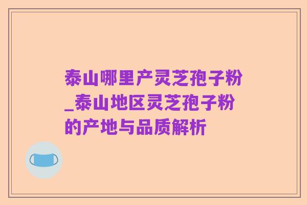 泰山哪里产灵芝孢子粉_泰山地区灵芝孢子粉的产地与品质解析