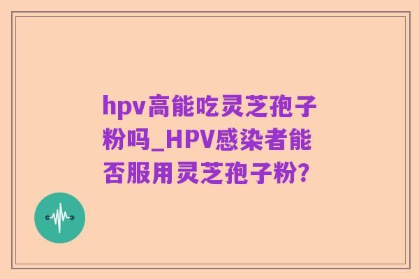 hpv高能吃灵芝孢子粉吗_HPV感染者能否服用灵芝孢子粉?