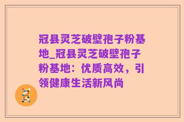 冠县灵芝破壁孢子粉基地_冠县灵芝破壁孢子粉基地:优质高效,引领健康生活新风尚