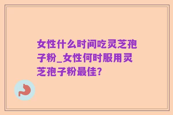 女性什么时间吃灵芝孢子粉_女性何时服用灵芝孢子粉最佳？