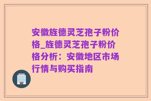 安徽旌德灵芝孢子粉价格_旌德灵芝孢子粉价格分析:安徽地区市场行情与购买指南