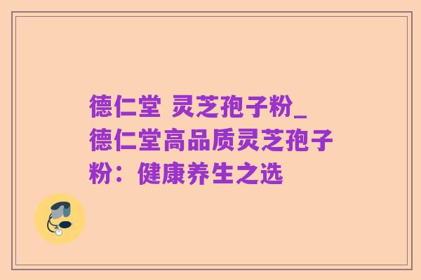 德仁堂 灵芝孢子粉_德仁堂高品质灵芝孢子粉：健康养生之选