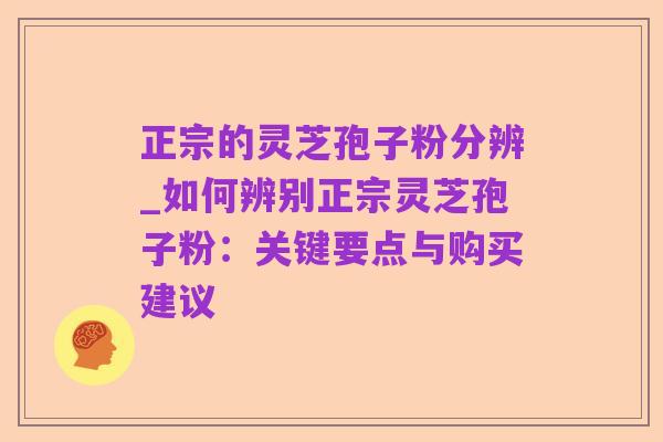 正宗的灵芝孢子粉分辨_如何辨别正宗灵芝孢子粉:关键要点与购买建议