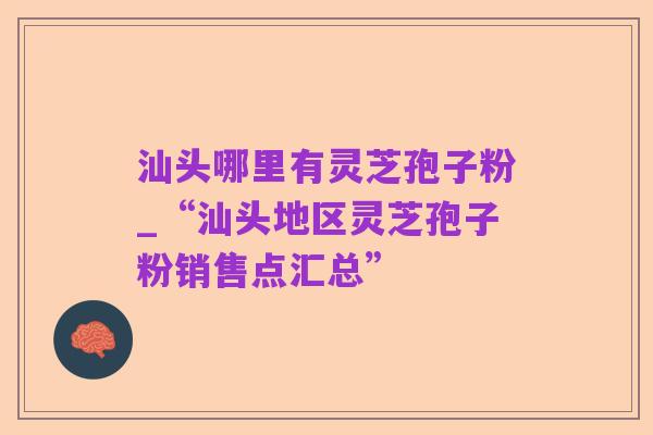 汕头哪里有灵芝孢子粉_“汕头地区灵芝孢子粉销售点汇总”