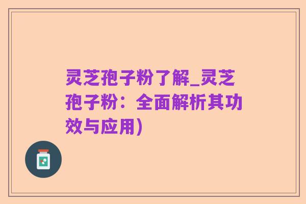 灵芝孢子粉了解_灵芝孢子粉:全面解析其功效与应用)