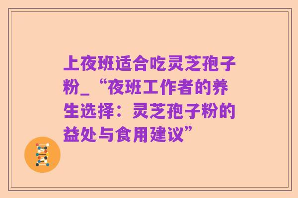 上夜班适合吃灵芝孢子粉_“夜班工作者的养生选择:灵芝孢子粉的益处与食用建议”