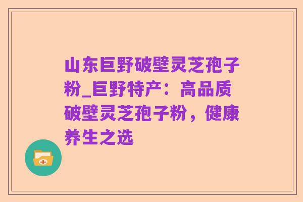 山东巨野破壁灵芝孢子粉_巨野特产：高品质破壁灵芝孢子粉，健康养生之选