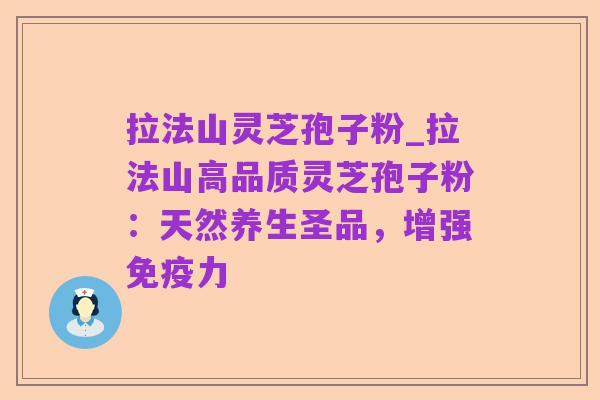 拉法山灵芝孢子粉_拉法山高品质灵芝孢子粉：天然养生圣品，增强免疫力