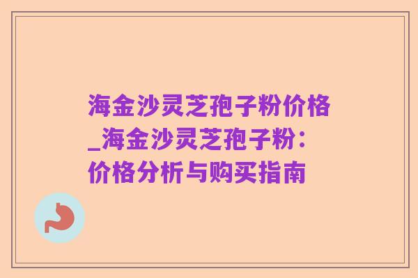 海金沙灵芝孢子粉价格_海金沙灵芝孢子粉：价格分析与购买指南