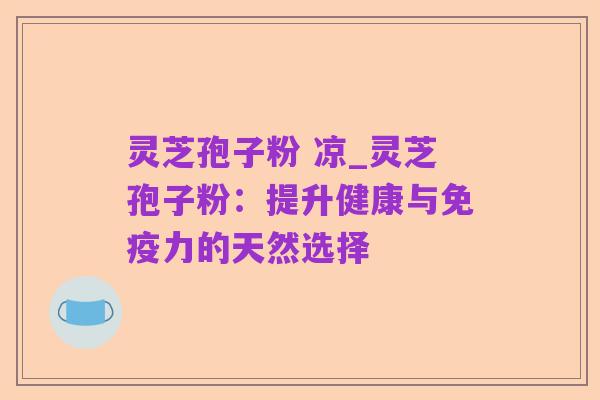 灵芝孢子粉 凉_灵芝孢子粉:提升健康与免疫力的天然选择