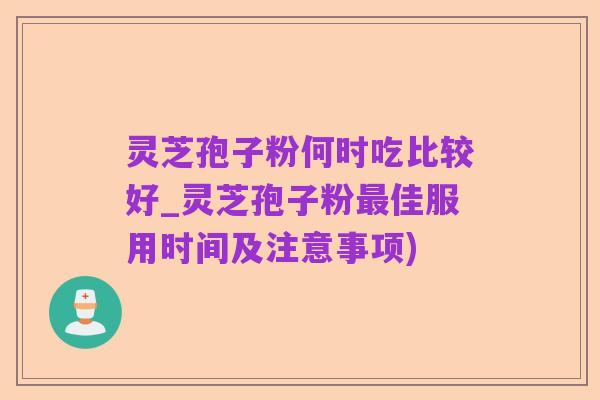 灵芝孢子粉何时吃比较好_灵芝孢子粉最佳服用时间及注意事项)