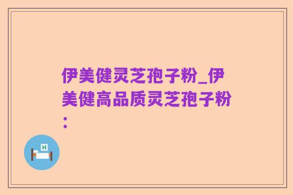 伊美健灵芝孢子粉_伊美健高品质灵芝孢子粉：