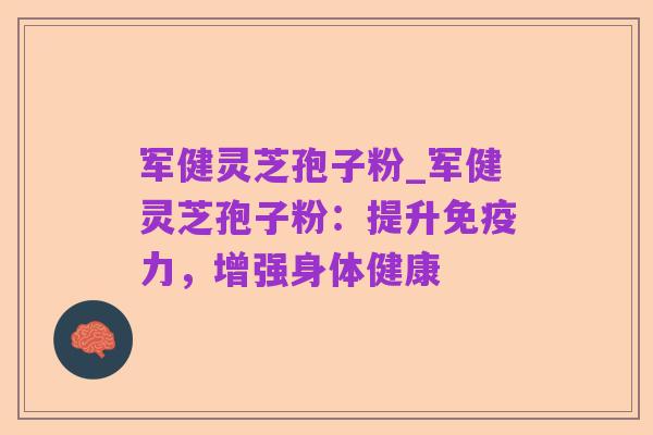 军健灵芝孢子粉_军健灵芝孢子粉:提升免疫力,增强身体健康