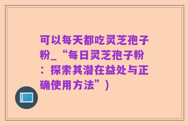 可以每天都吃灵芝孢子粉_“每日灵芝孢子粉:探索其潜在益处与正确使用方法”)