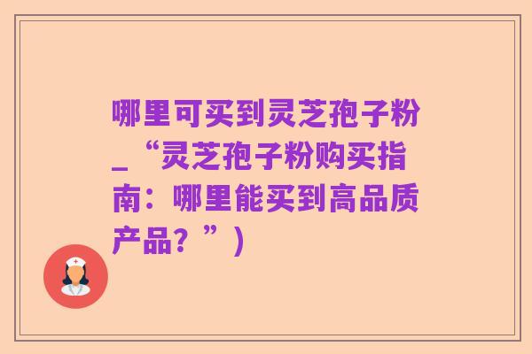 哪里可买到灵芝孢子粉_“灵芝孢子粉购买指南:哪里能买到高品质产品?”)