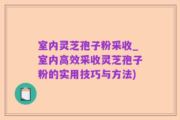 室内灵芝孢子粉采收_室内高效采收灵芝孢子粉的实用技巧与方法)