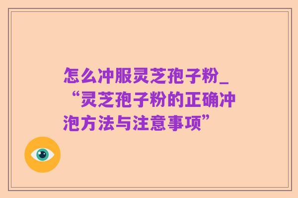 怎么冲服灵芝孢子粉_“灵芝孢子粉的正确冲泡方法与注意事项”