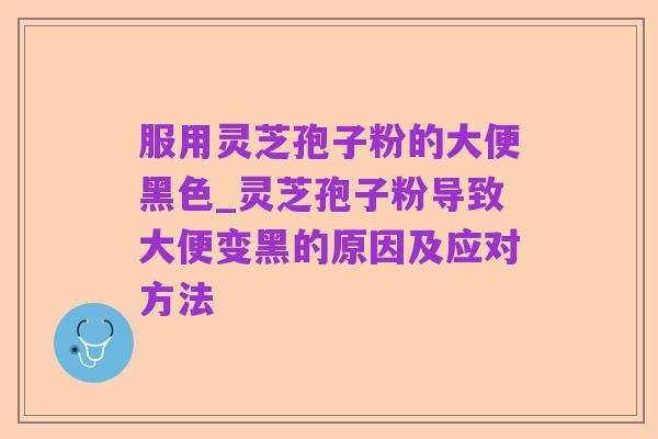 服用灵芝孢子粉的大便黑色_灵芝孢子粉导致大便变黑的原因及应对方法