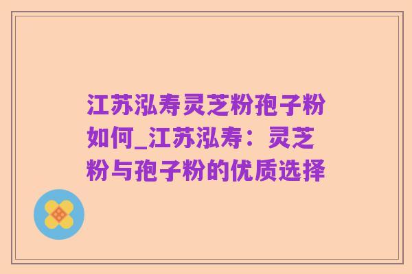 江苏泓寿灵芝粉孢子粉如何_江苏泓寿：灵芝粉与孢子粉的优质选择