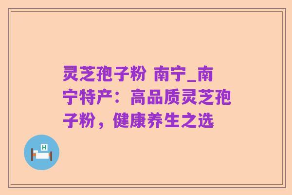 灵芝孢子粉 南宁_南宁特产:高品质灵芝孢子粉,健康养生之选