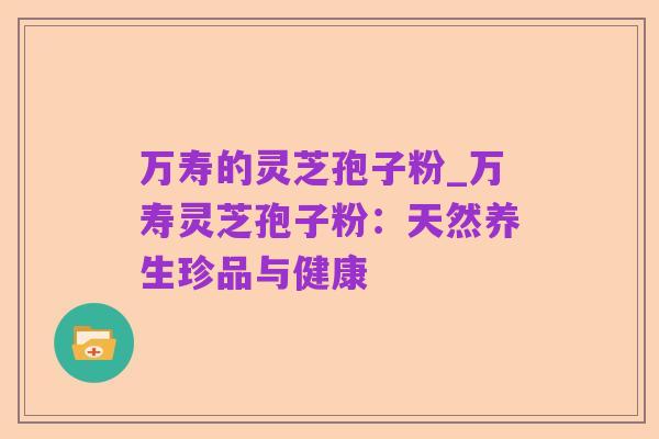 万寿的灵芝孢子粉_万寿灵芝孢子粉：天然养生珍品与健康