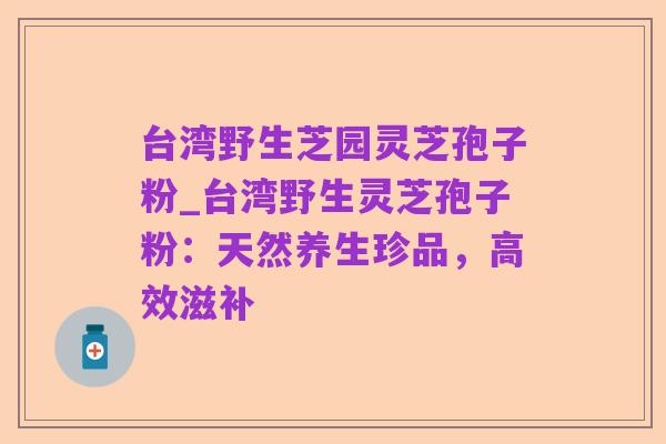 台湾野生芝园灵芝孢子粉_台湾野生灵芝孢子粉:天然养生珍品,高效滋补