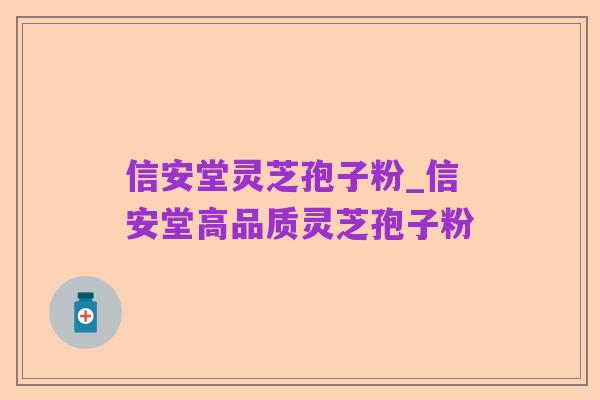 信安堂灵芝孢子粉_信安堂高品质灵芝孢子粉